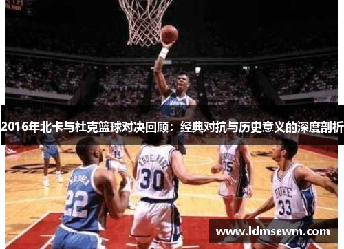 2016年北卡与杜克篮球对决回顾：经典对抗与历史意义的深度剖析