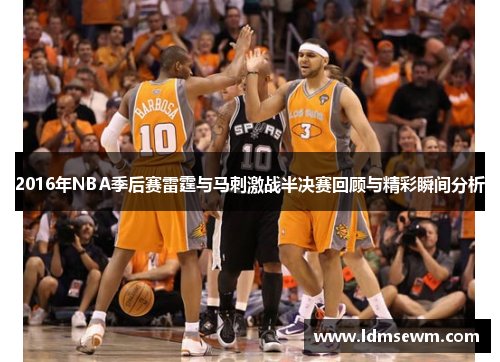 2016年NBA季后赛雷霆与马刺激战半决赛回顾与精彩瞬间分析