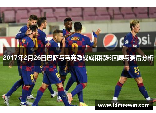 2017年2月26日巴萨与马竞激战成和精彩回顾与赛后分析