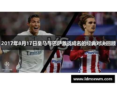 2017年8月17日皇马与巴萨激战成名的经典对决回顾