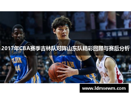 2017年CBA赛季吉林队对阵山东队精彩回顾与赛后分析