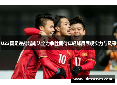 U22国足迎战越南队全力争胜期待年轻球员展现实力与风采