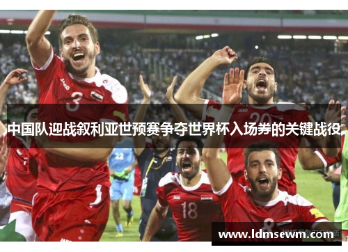 中国队迎战叙利亚世预赛争夺世界杯入场券的关键战役