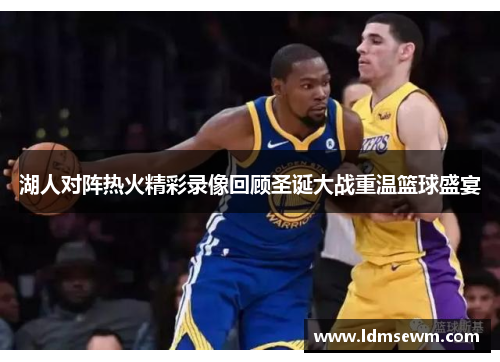 湖人对阵热火精彩录像回顾圣诞大战重温篮球盛宴