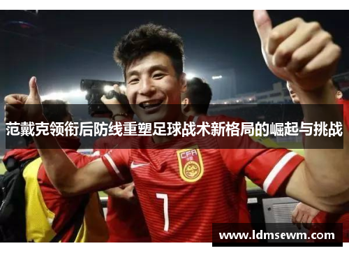 范戴克领衔后防线重塑足球战术新格局的崛起与挑战
