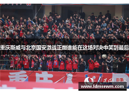重庆斯威与北京国安激战正酣谁能在这场对决中笑到最后