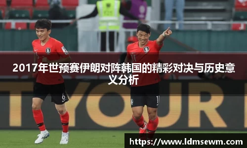 2017年世预赛伊朗对阵韩国的精彩对决与历史意义分析
