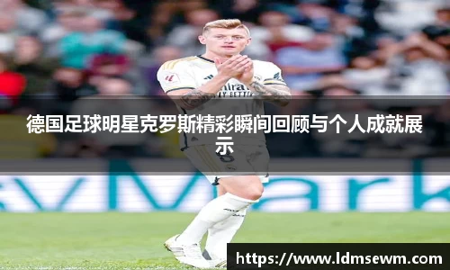 德国足球明星克罗斯精彩瞬间回顾与个人成就展示