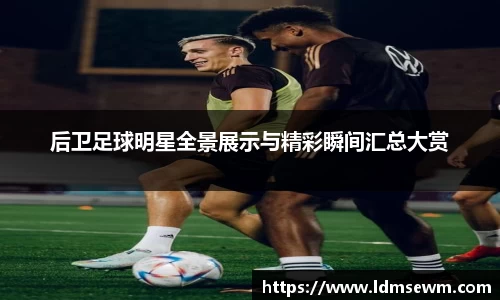后卫足球明星全景展示与精彩瞬间汇总大赏