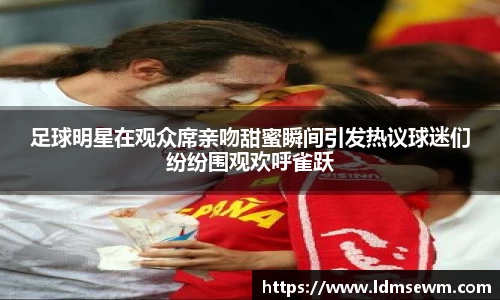 足球明星在观众席亲吻甜蜜瞬间引发热议球迷们纷纷围观欢呼雀跃